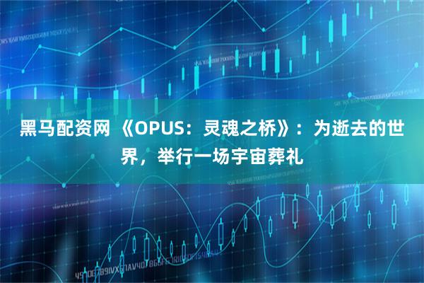 黑马配资网 《OPUS：灵魂之桥》：为逝去的世界，举行一场宇宙葬礼
