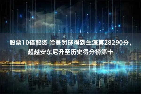 股票10倍配资 哈登罚球得到生涯第28290分，超越安东尼升至历史得分榜第十