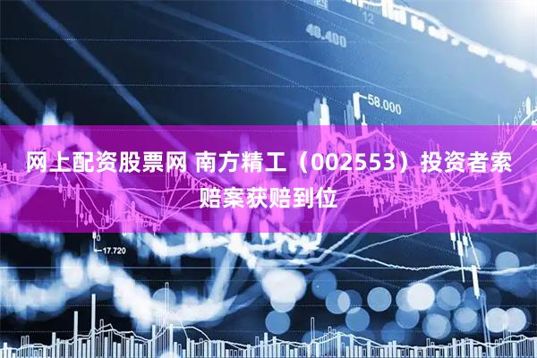 网上配资股票网 南方精工（002553）投资者索赔案获赔到位