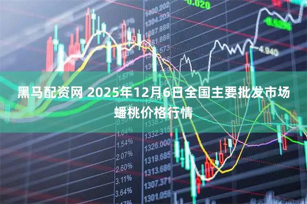 黑马配资网 2025年12月6日全国主要批发市场蟠桃价格行情