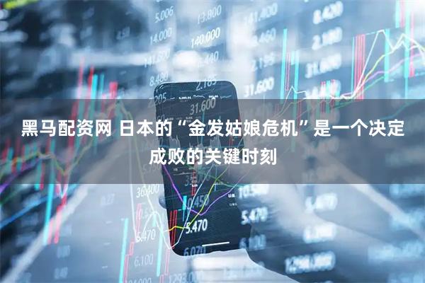 黑马配资网 日本的“金发姑娘危机”是一个决定成败的关键时刻