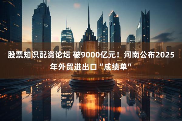 股票知识配资论坛 破9000亿元！河南公布2025年外贸进出口“成绩单”