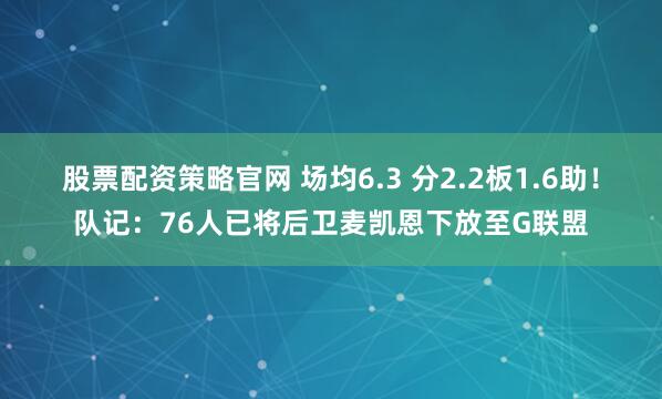 股票配资策略官网 场均6.3 分2.2板1.6助！队记：76人已将后卫麦凯恩下放至G联盟