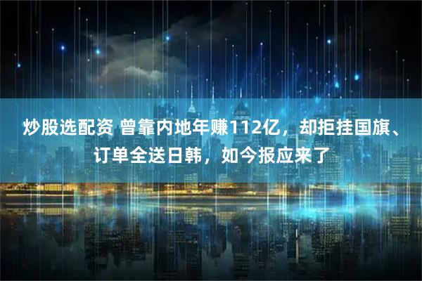 炒股选配资 曾靠内地年赚112亿，却拒挂国旗、订单全送日韩，如今报应来了