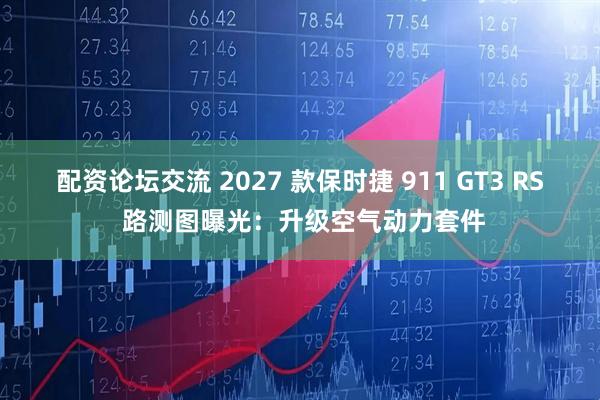 配资论坛交流 2027 款保时捷 911 GT3 RS 路测图曝光：升级空气动力套件