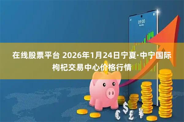 在线股票平台 2026年1月24日宁夏·中宁国际枸杞交易中心价格行情