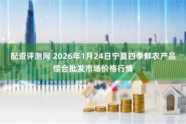 配资评测网 2026年1月24日宁夏四季鲜农产品综合批发市场价格行情