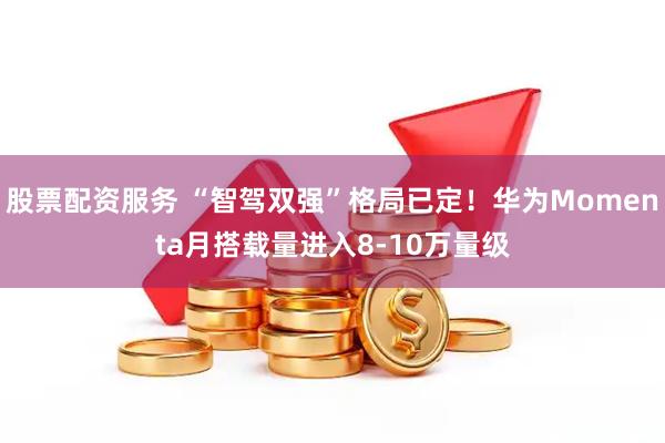 股票配资服务 “智驾双强”格局已定！华为Momenta月搭载量进入8-10万量级