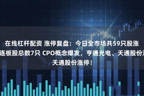 在线杠杆配资 涨停复盘：今日全市场共59只股涨停，连板股总数7只 CPO概念爆发，亨通光电、天通股份涨停！