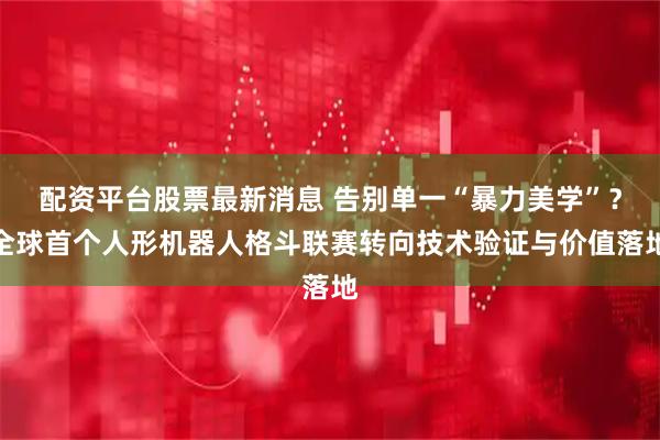 配资平台股票最新消息 告别单一“暴力美学”？全球首个人形机器人格斗联赛转向技术验证与价值落地