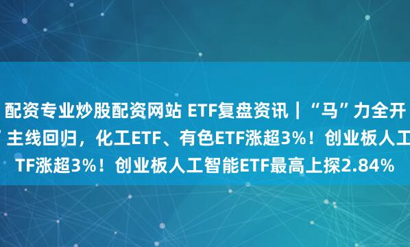 配资专业炒股配资网站 ETF复盘资讯｜“马”力全开！A股开门红！“涨价”主线回归，化工ETF、有色ETF涨超3%！创业板人工智能ETF最高上探2.84%
