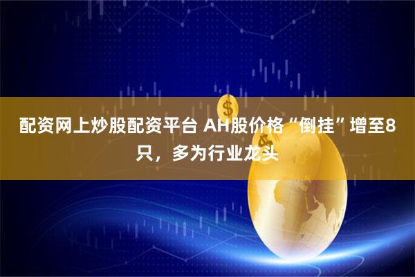 配资网上炒股配资平台 AH股价格“倒挂”增至8只，多为行业龙头