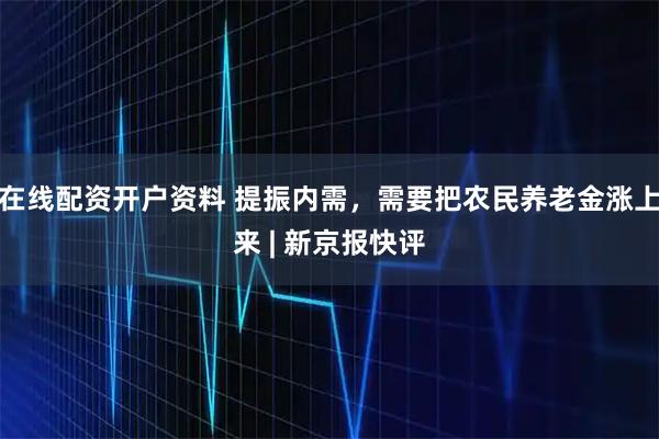 在线配资开户资料 提振内需，需要把农民养老金涨上来 | 新京报快评