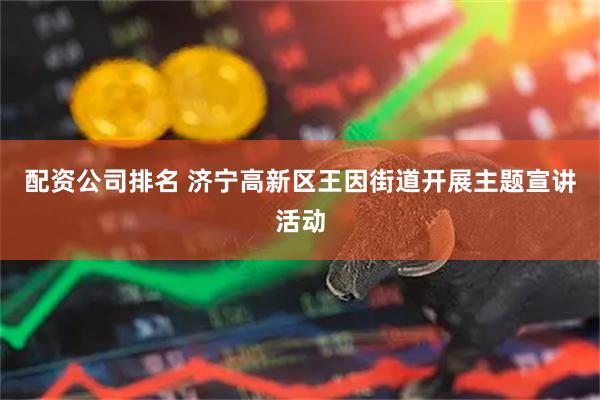 配资公司排名 济宁高新区王因街道开展主题宣讲活动