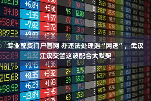 专业配资门户官网 办违法处理遇“网逃”，武汉江汉交警这波配合太默契