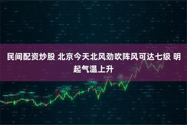 民间配资炒股 北京今天北风劲吹阵风可达七级 明起气温上升