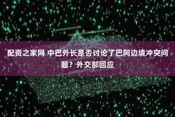 配资之家网 中巴外长是否讨论了巴阿边境冲突问题？外交部回应