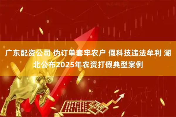 广东配资公司 伪订单套牢农户 假科技违法牟利 湖北公布2025年农资打假典型案例