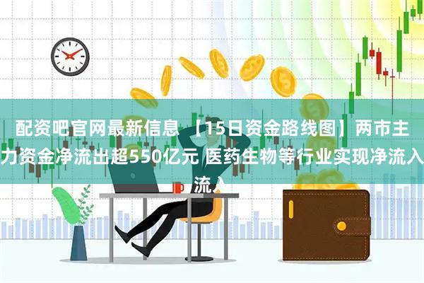 配资吧官网最新信息 【15日资金路线图】两市主力资金净流出超550亿元 医药生物等行业实现净流入