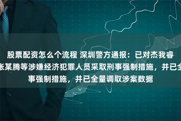 股票配资怎么个流程 深圳警方通报：已对杰我睿珠宝、龙冶金业张某腾等涉嫌经济犯罪人员采取刑事强制措施，并已全量调取涉案数据