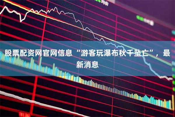股票配资网官网信息 “游客玩瀑布秋千坠亡”，最新消息