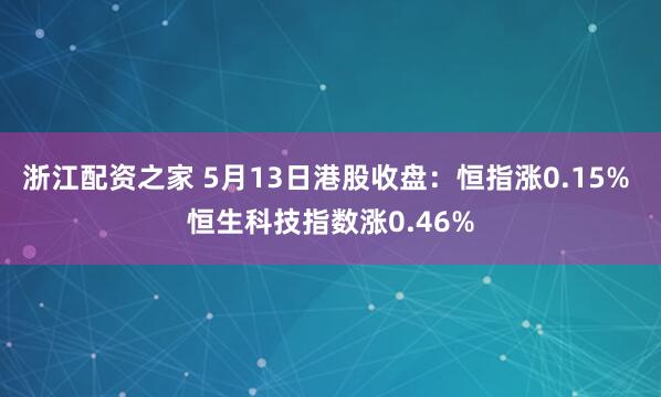 浙江配资之家 5月13日港股收盘：恒指涨0.15% 恒生科技指数涨0.46%