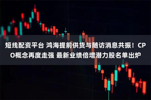 短线配资平台 鸿海提前供货与随访消息共振！CPO概念再度走强 最新业绩倍增潜力股名单出炉