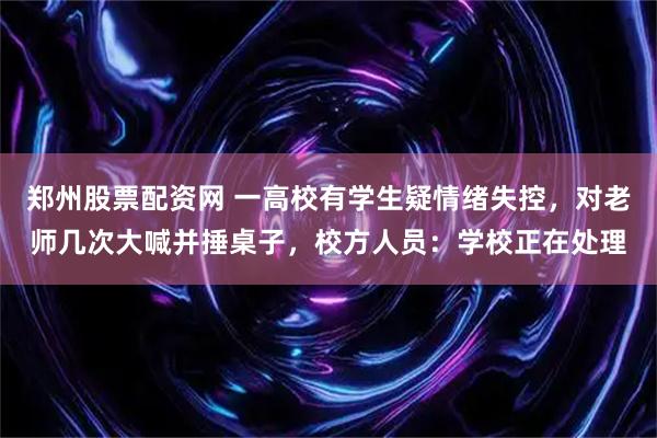 郑州股票配资网 一高校有学生疑情绪失控，对老师几次大喊并捶桌子，校方人员：学校正在处理