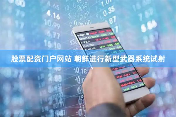 股票配资门户网站 朝鲜进行新型武器系统试射