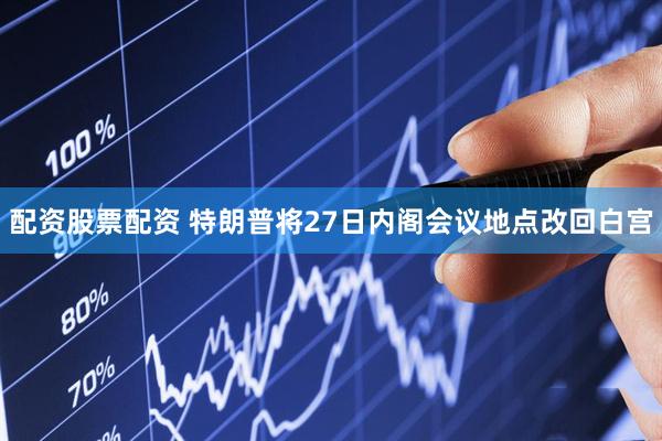配资股票配资 特朗普将27日内阁会议地点改回白宫
