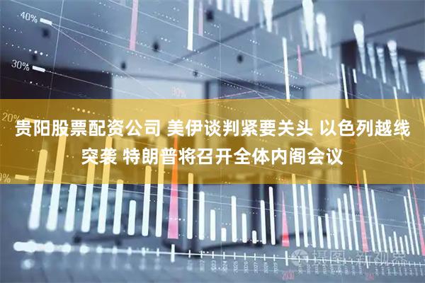 贵阳股票配资公司 美伊谈判紧要关头 以色列越线突袭 特朗普将召开全体内阁会议