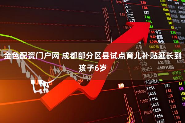 金色配资门户网 成都部分区县试点育儿补贴延长到孩子6岁