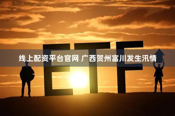 线上配资平台官网 广西贺州富川发生汛情