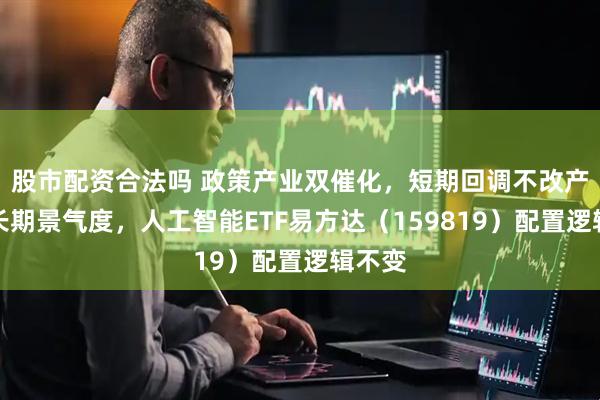 股市配资合法吗 政策产业双催化，短期回调不改产业链长期景气度，人工智能ETF易方达（159819）配置逻辑不变