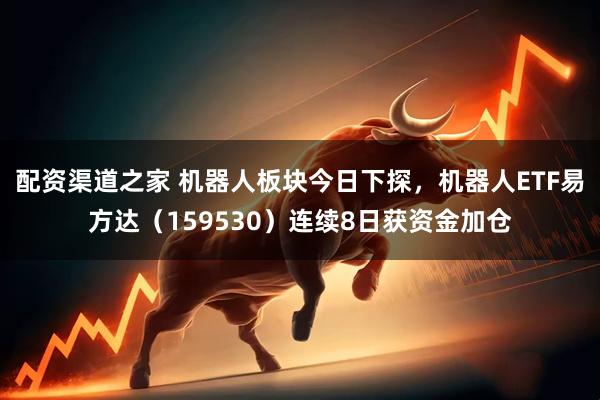 配资渠道之家 机器人板块今日下探,机器人ETF易方达(159530)连续8日获资金加仓