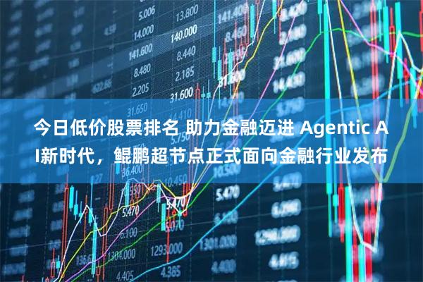 今日低价股票排名 助力金融迈进 Agentic AI新时代，鲲鹏超节点正式面向金融行业发布