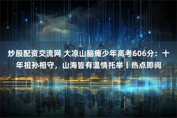 炒股配资交流网 大凉山脑瘫少年高考606分:十年祖孙相守,山海皆有温情托举丨热点即阅