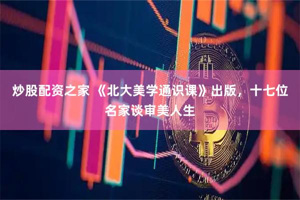 炒股配资之家 《北大美学通识课》出版，十七位名家谈审美人生