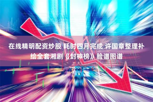 在线精明配资炒股 耗时四月完成 许国章整理补绘全套湘剧《封神榜》脸谱图谱