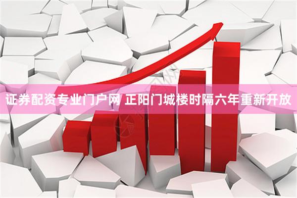 证券配资专业门户网 正阳门城楼时隔六年重新开放