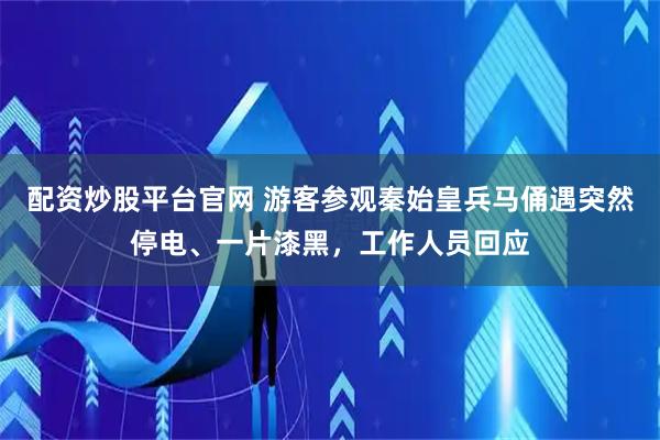 配资炒股平台官网 游客参观秦始皇兵马俑遇突然停电、一片漆黑，工作人员回应