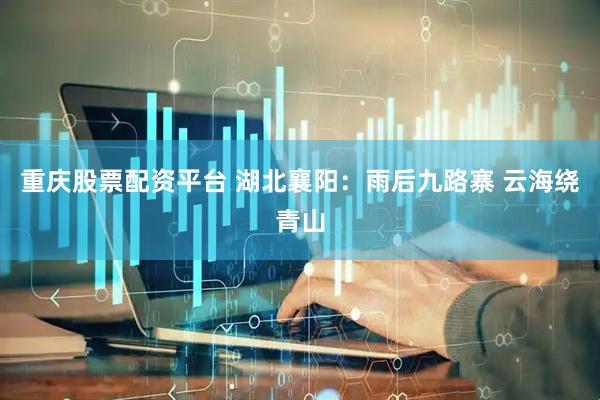 重庆股票配资平台 湖北襄阳：雨后九路寨 云海绕青山